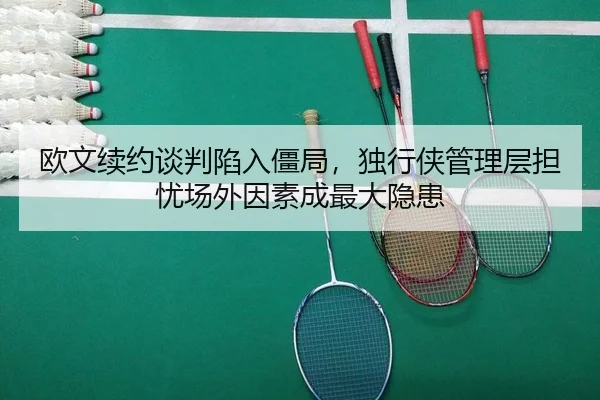 欧文续约谈判陷入僵局，独行侠管理层担忧场外因素成最大隐患